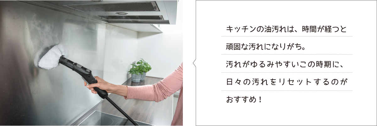 キッチンの油汚れは、時間が経つと頑固な汚れになりがち。汚れがゆるみやすいこの時期に、日々の汚れをリセットするのがおすすめ!