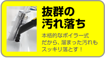 抜群の汚れ落ち 本格的なボイラー式だから、たまった汚れもスッキリ落とす!