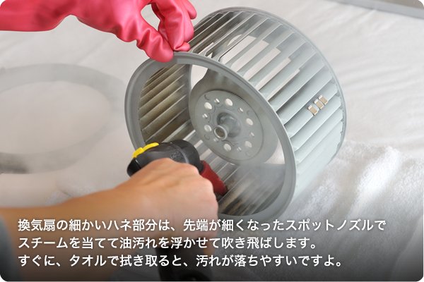 換気扇の細かいハネ部分は、先端が細くなったノズルでスチームを当てて油汚れをゆるませながら吹き飛ばします。すぐに、タオルで拭き取ると、汚れが落ちやすいですよ。